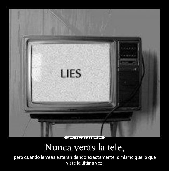 Nunca verás la tele, - pero cuando la veas estarán dando exactamente lo mismo que lo que
viste la última vez.