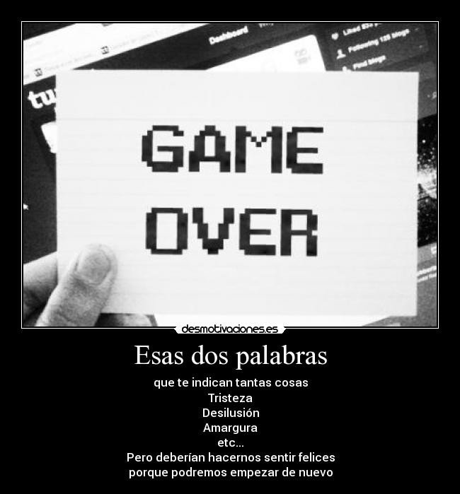 Esas dos palabras - que te indican tantas cosas
Tristeza
Desilusión
Amargura
etc...
Pero deberían hacernos sentir felices
porque podremos empezar de nuevo