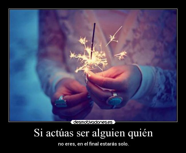 Si actúas ser alguien quién - no eres, en el final estarás solo.