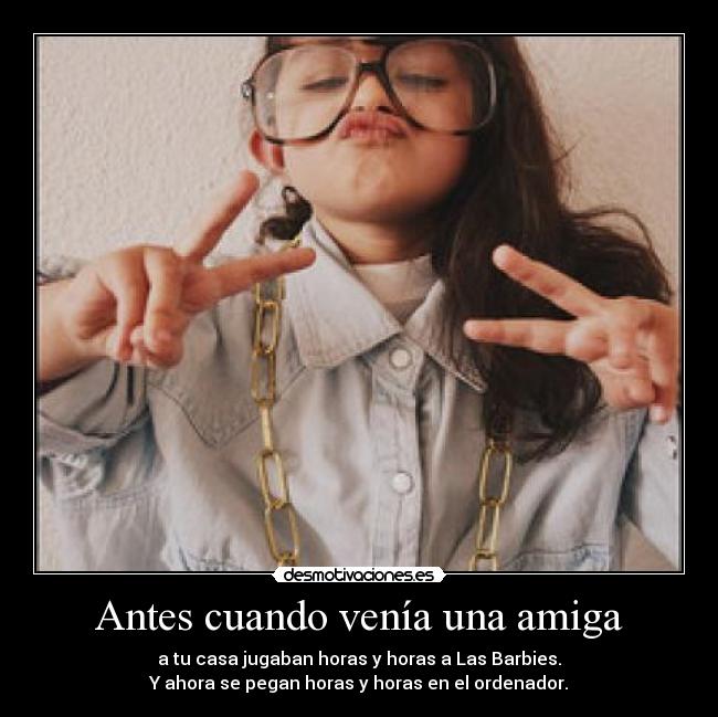Antes cuando venía una amiga - a tu casa jugaban horas y horas a Las Barbies.
Y ahora se pegan horas y horas en el ordenador.