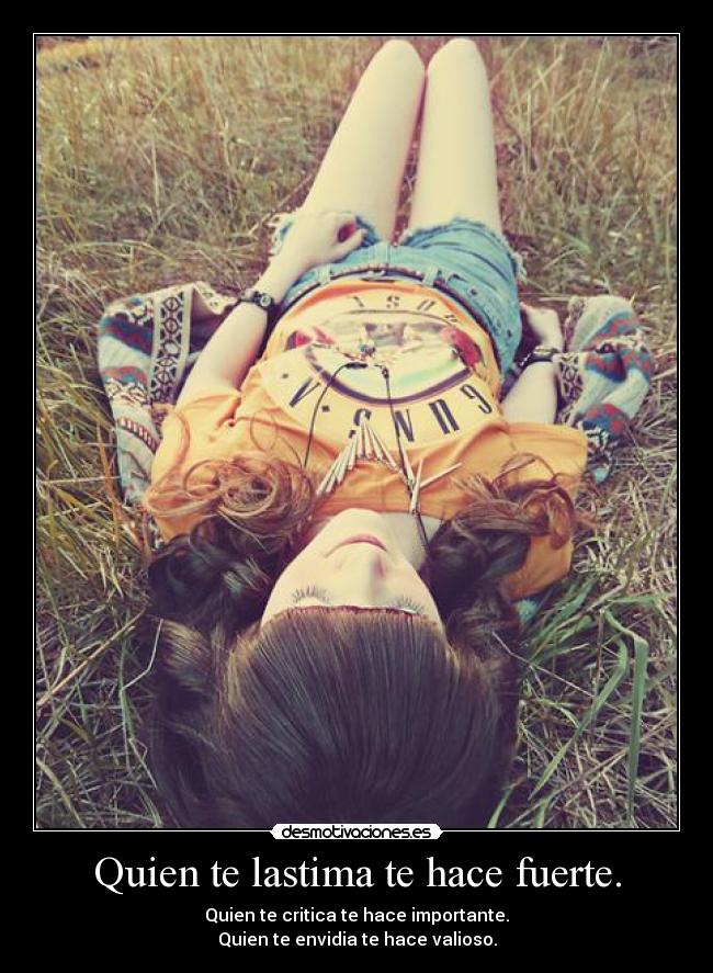 Quien te lastima te hace fuerte. - Quien te critica te hace importante.
Quien te envidia te hace valioso.