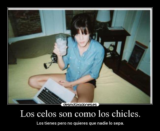 Los celos son como los chicles. - Los tienes pero no quieres que nadie lo sepa.