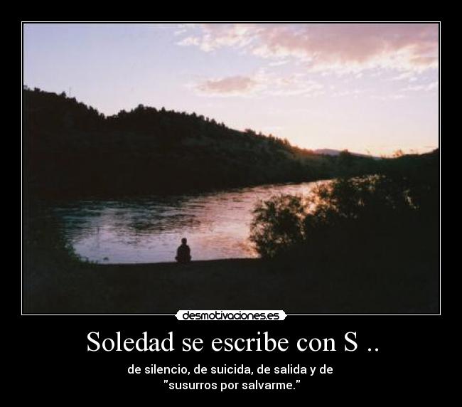 Soledad se escribe con S .. - de silencio, de suicida, de salida y de 
susurros por salvarme.