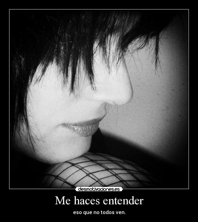 Me haces entender - eso que no todos ven.