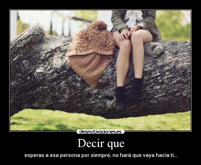 Decir que - esperas a esa persona por siempre, no hará que vaya hacia ti...