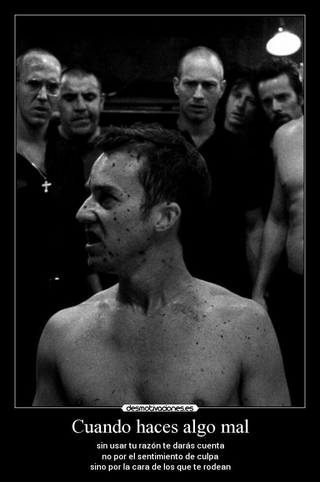 Cuando haces algo mal - sin usar tu razón te darás cuenta
no por el sentimiento de culpa
sino por la cara de los que te rodean