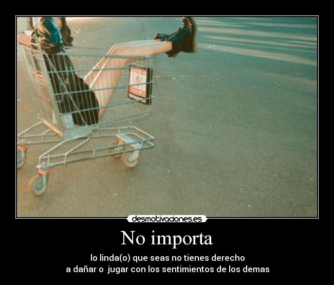 No importa - lo linda(o) que seas no tienes derecho
a dañar o  jugar con los sentimientos de los demas