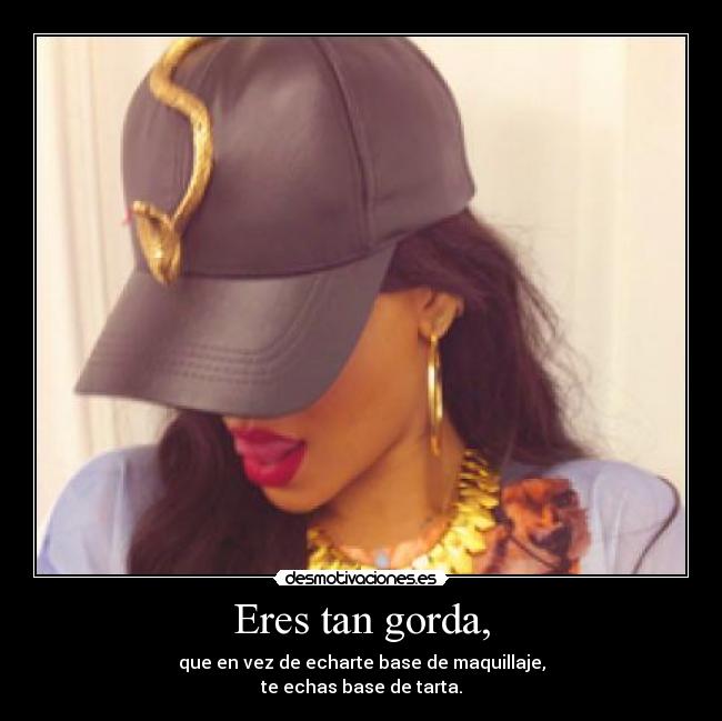 Eres tan gorda, - que en vez de echarte base de maquillaje,
te echas base de tarta.