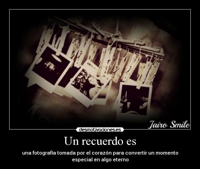 Un recuerdo es - una fotografía tomada por el corazón para convertir un momento
especial en algo eterno