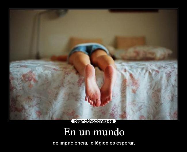 En un mundo - de impaciencia, lo lógico es esperar.
