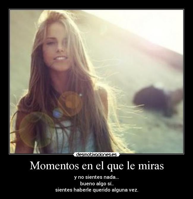 Momentos en el que le miras - y no sientes nada...
bueno algo sí..
sientes haberle querido alguna vez.