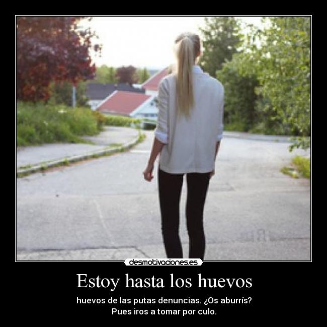 Estoy hasta los huevos - huevos de las putas denuncias. ¿Os aburrís?
Pues iros a tomar por culo.