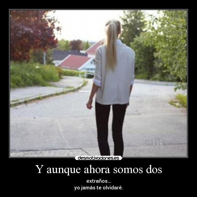 Y aunque ahora somos dos - extraños...
yo jamás te olvidaré.