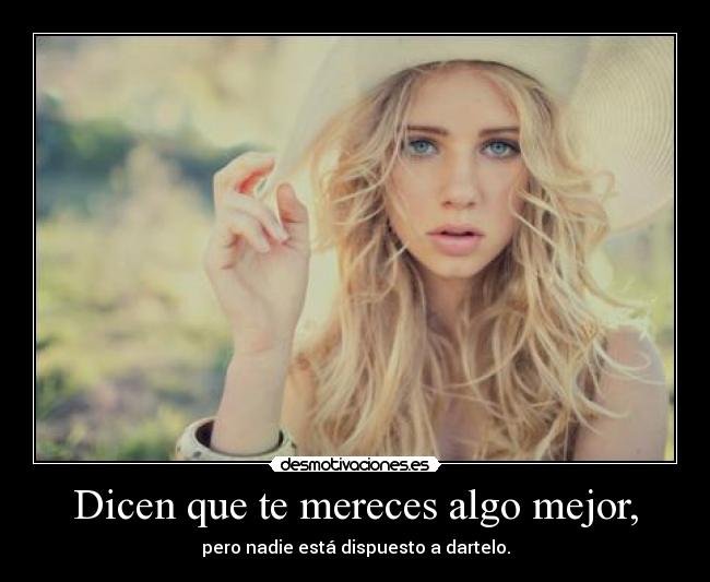 Dicen que te mereces algo mejor, - pero nadie está dispuesto a dartelo.
