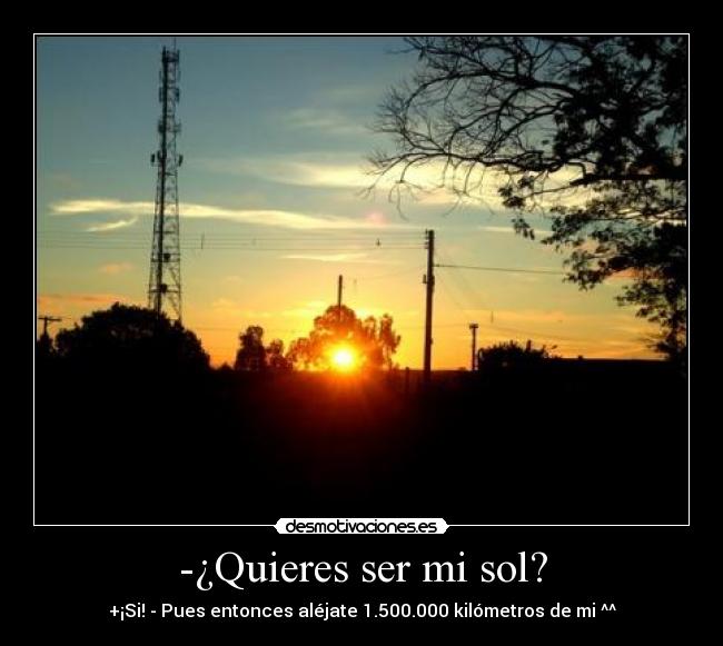 -¿Quieres ser mi sol? - +¡Si! - Pues entonces aléjate 1.500.000 kilómetros de mi ^^
