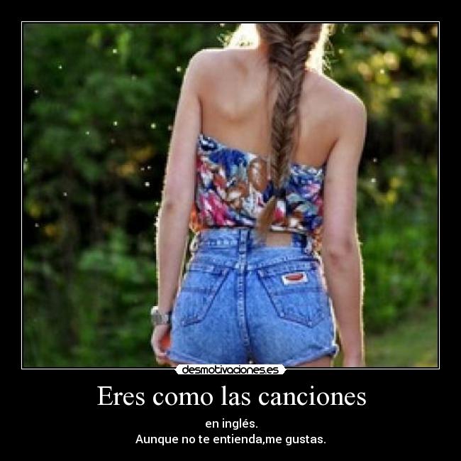 Eres como las canciones - en inglés.
Aunque no te entienda,me gustas.