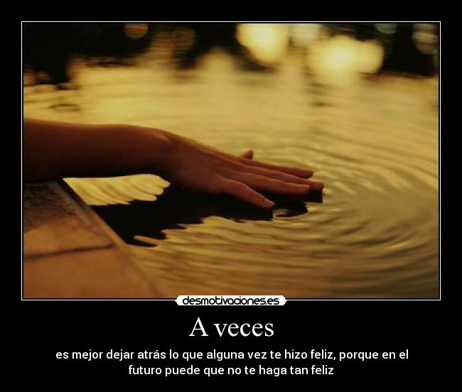 A veces - es mejor dejar atrás lo que alguna vez te hizo feliz, porque en el
futuro puede que no te haga tan feliz