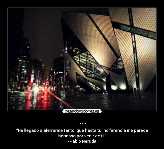 ... - “He llegado a aferrarme tanto, que hasta tu indiferencia me parece
hermosa por venir de ti.”
-Pablo Neruda