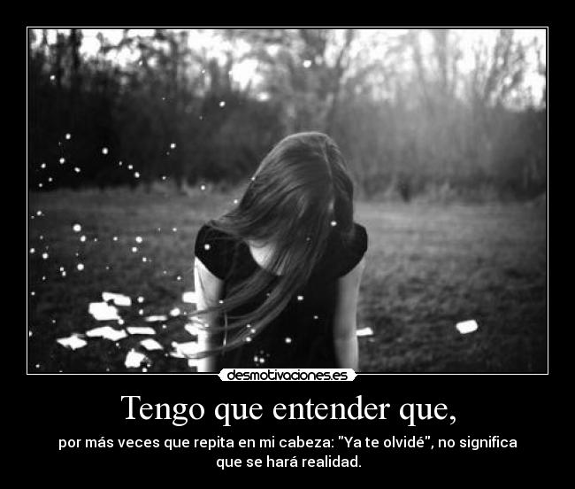 Tengo que entender que, - por más veces que repita en mi cabeza: Ya te olvidé, no significa
que se hará realidad.