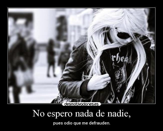 No espero nada de nadie, - pues odio que me defrauden.