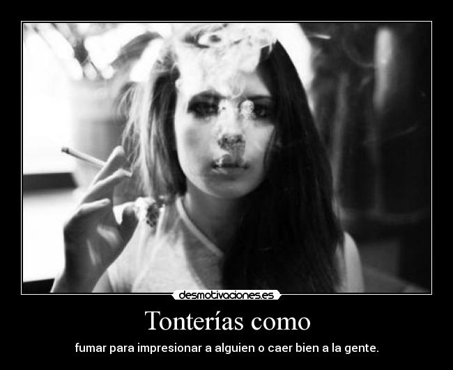 Tonterías como - fumar para impresionar a alguien o caer bien a la gente.