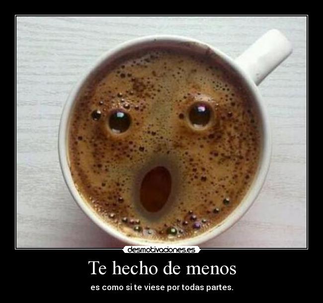 Te hecho de menos - es como si te viese por todas partes.