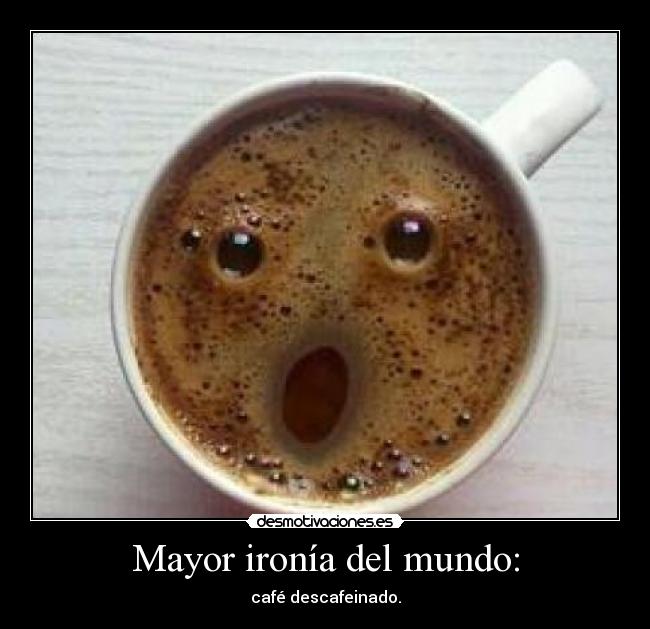 Mayor ironía del mundo: - café descafeinado.