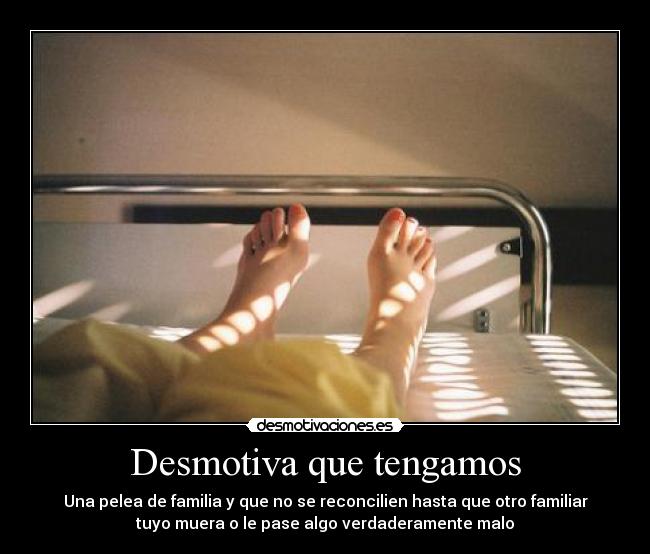 Desmotiva que tengamos - Una pelea de familia y que no se reconcilien hasta que otro familiar
tuyo muera o le pase algo verdaderamente malo