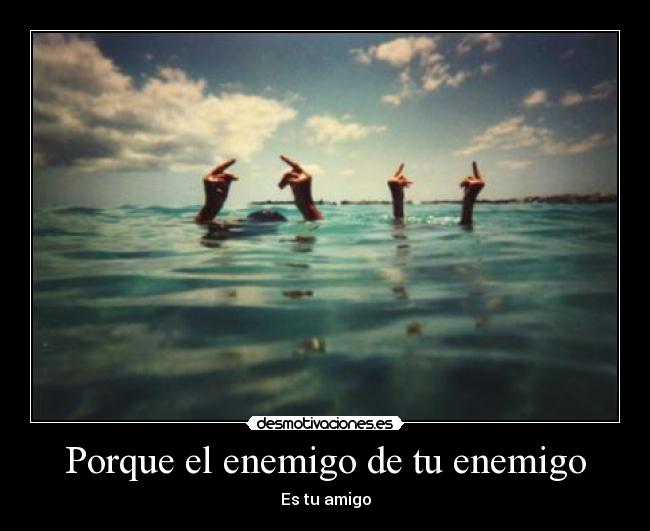 Porque el enemigo de tu enemigo - Es tu amigo
