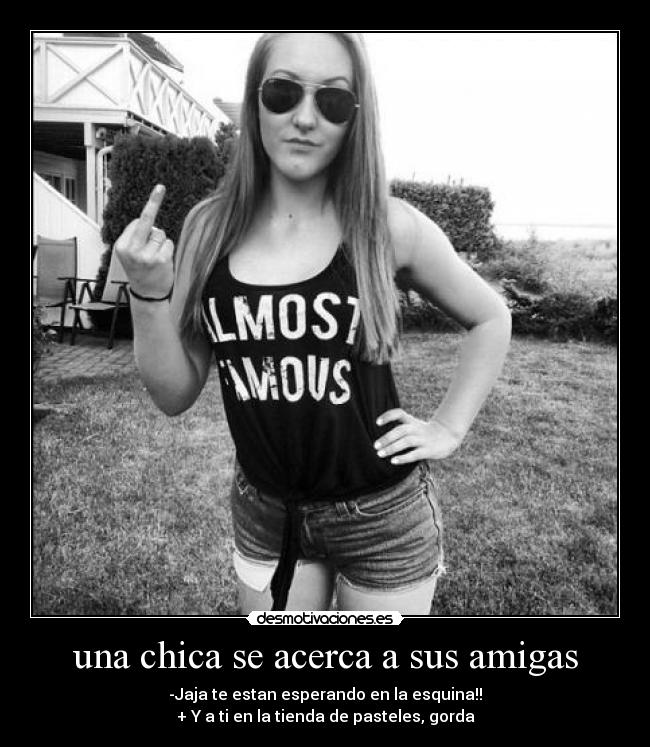 una chica se acerca a sus amigas - -Jaja te estan esperando en la esquina!!
+ Y a ti en la tienda de pasteles, gorda