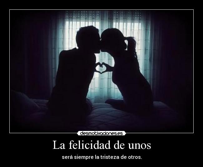 La felicidad de unos - será siempre la tristeza de otros.