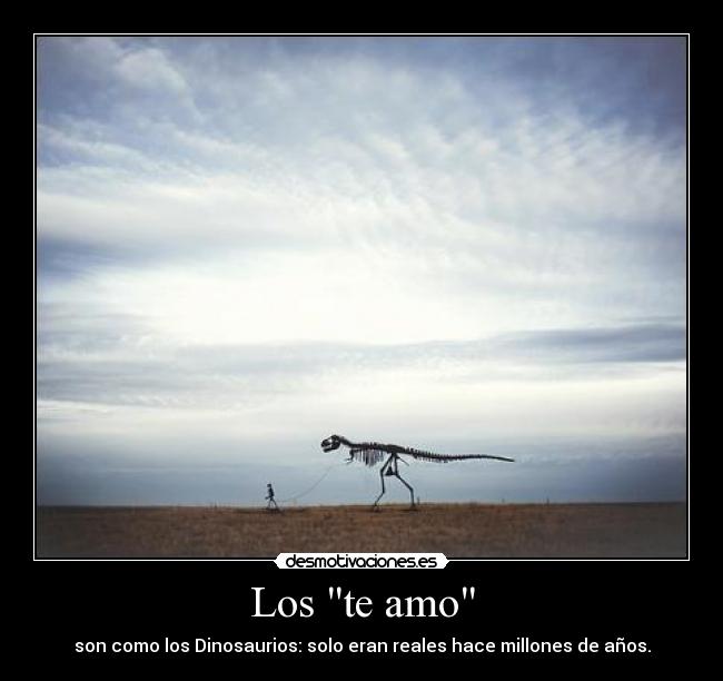 Los te amo - son como los Dinosaurios: solo eran reales hace millones de años.
