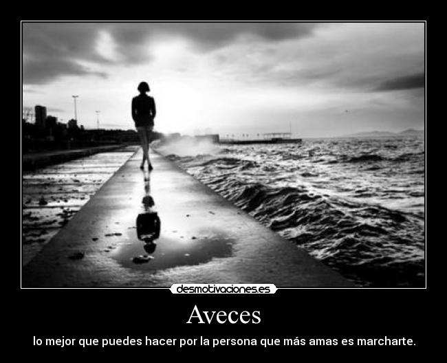 Aveces - lo mejor que puedes hacer por la persona que más amas es marcharte.