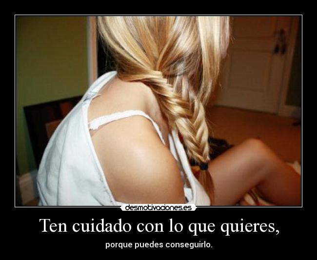 Ten cuidado con lo que quieres, - porque puedes conseguirlo.