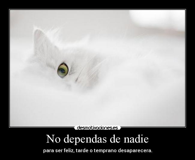 No dependas de nadie - para ser feliz, tarde o temprano desaparecera.