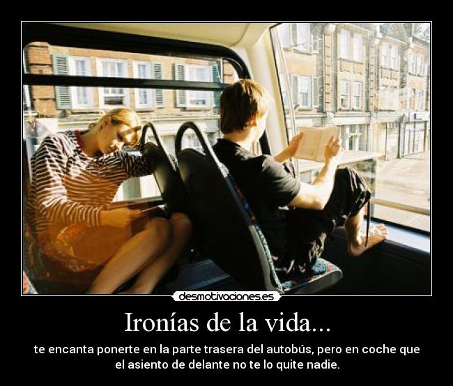 Ironías de la vida... - te encanta ponerte en la parte trasera del autobús, pero en coche que
el asiento de delante no te lo quite nadie.