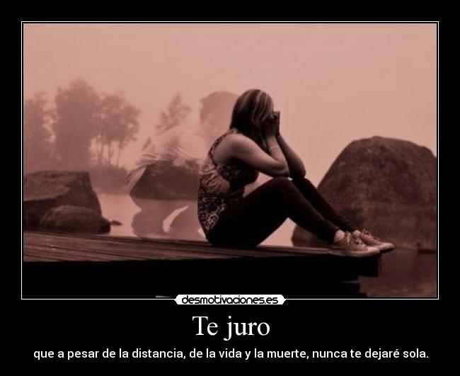 Te juro - que a pesar de la distancia, de la vida y la muerte, nunca te dejaré sola.