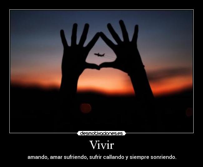 Vivir - amando, amar sufriendo, sufrir callando y siempre sonriendo.