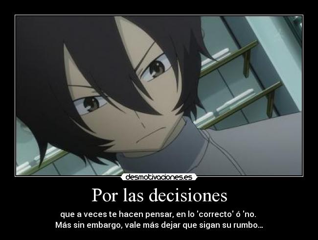 Por las decisiones - que a veces te hacen pensar, en lo correcto ó no.
Más sin embargo, vale más dejar que sigan su rumbo…