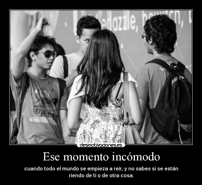 Ese momento incómodo - cuando todo el mundo se empieza a reír, y no sabes si se están
riendo de ti o de otra cosa.