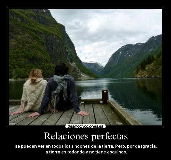 Relaciones perfectas - se pueden ver en todos los rincones de la tierra. Pero, por desgracia,
la tierra es redonda y no tiene esquinas.