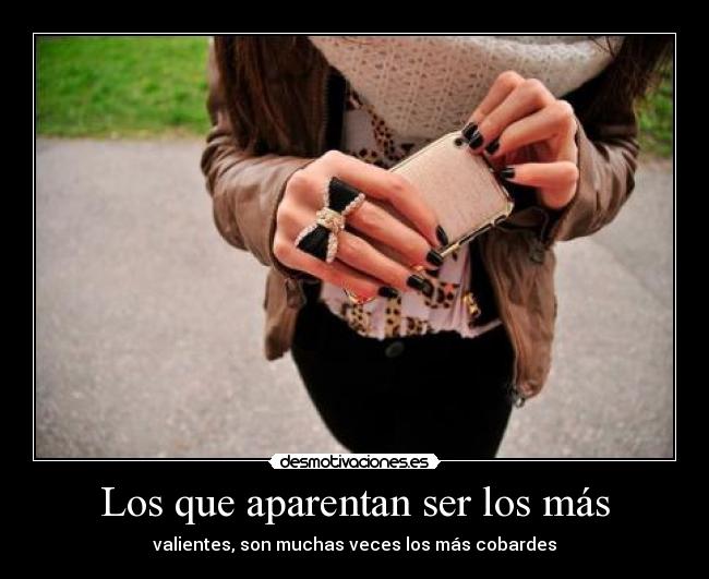 Los que aparentan ser los más - valientes, son muchas veces los más cobardes