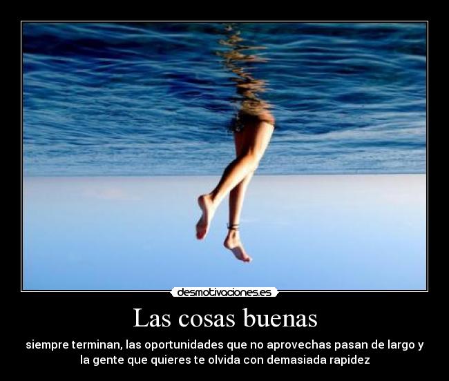 Las cosas buenas - siempre terminan, las oportunidades que no aprovechas pasan de largo y
la gente que quieres te olvida con demasiada rapidez