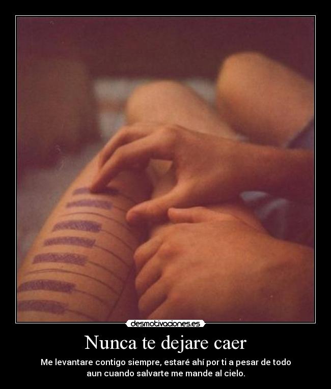 Nunca te dejare caer - Me levantare contigo siempre, estaré ahí por ti a pesar de todo
aun cuando salvarte me mande al cielo.