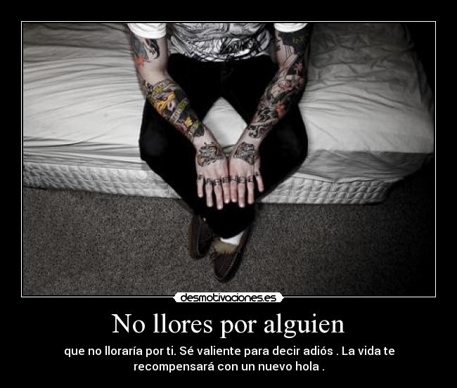 No llores por alguien - que no lloraría por ti. Sé valiente para decir adiós . La vida te
recompensará con un nuevo hola .