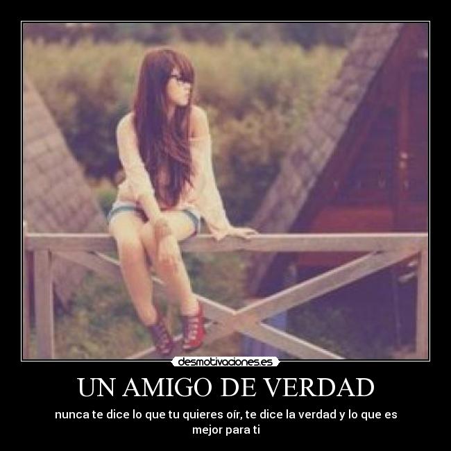 UN AMIGO DE VERDAD - nunca te dice lo que tu quieres oír, te dice la verdad y lo que es mejor para ti