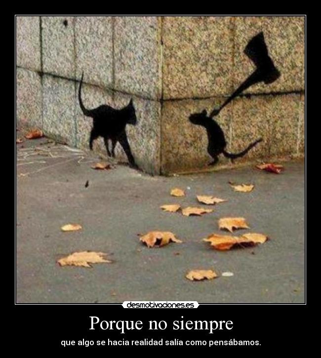 Porque no siempre - que algo se hacia realidad salía como pensábamos.