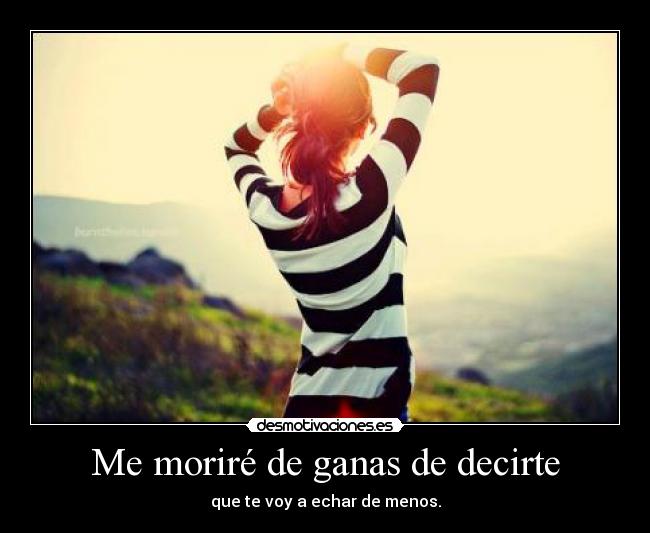 Me moriré de ganas de decirte - que te voy a echar de menos.