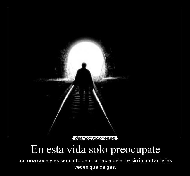 En esta vida solo preocupate - por una cosa y es seguir tu camno hacia delante sin importante las veces que caigas.