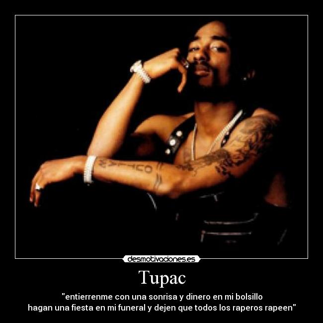 Tupac - entierrenme con una sonrisa y dinero en mi bolsillo
hagan una fiesta en mi funeral y dejen que todos los raperos rapeen